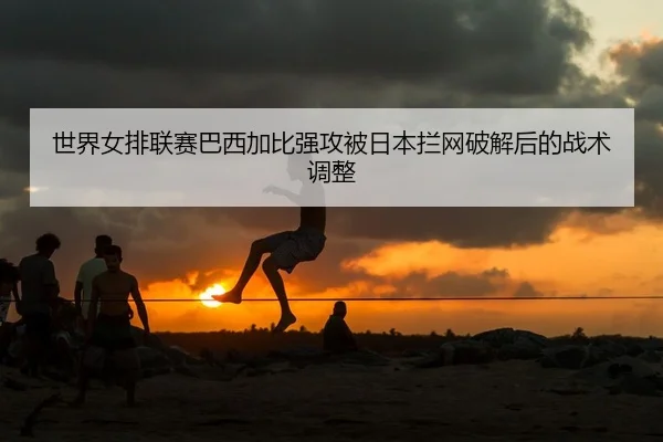 世界女排联赛巴西加比强攻被日本拦网破解后的战术调整
